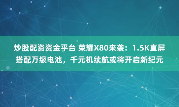 炒股配资资金平台 荣耀X80来袭：1.5K直屏搭配万级电池，千元机续航或将开启新纪元