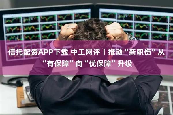 信托配资APP下载 中工网评丨推动“新职伤”从“有保障”向“优保障”升级