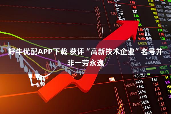 好牛优配APP下载 获评“高新技术企业”名号并非一劳永逸