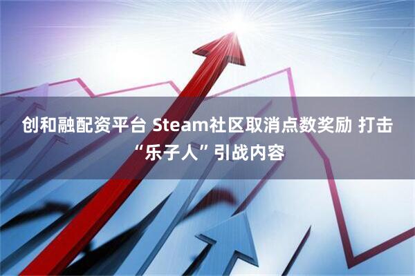 创和融配资平台 Steam社区取消点数奖励 打击“乐子人”引战内容
