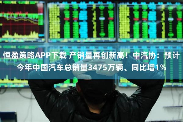 恒盈策略APP下载 产销量再创新高！中汽协：预计今年中国汽车总销量3475万辆、同比增1%