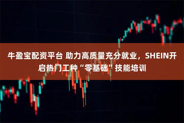 牛盈宝配资平台 助力高质量充分就业，SHEIN开启热门工种“零基础”技能培训
