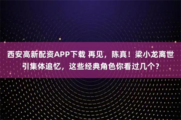 西安高新配资APP下载 再见，陈真！梁小龙离世引集体追忆，这些经典角色你看过几个？