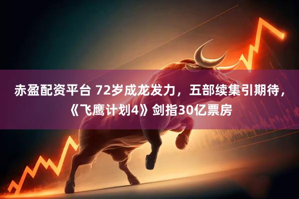 赤盈配资平台 72岁成龙发力，五部续集引期待，《飞鹰计划4》剑指30亿票房