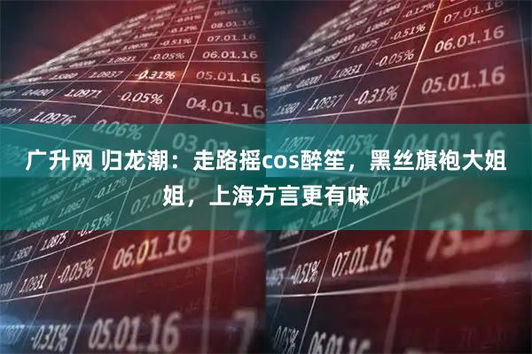 广升网 归龙潮：走路摇cos醉笙，黑丝旗袍大姐姐，上海方言更有味