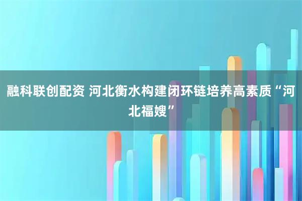 融科联创配资 河北衡水构建闭环链培养高素质“河北福嫂”