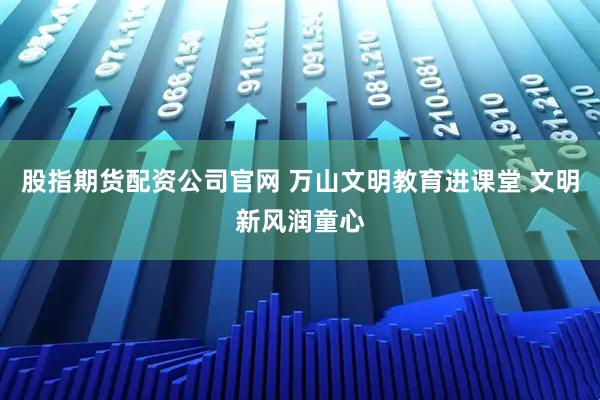 股指期货配资公司官网 万山文明教育进课堂 文明新风润童心