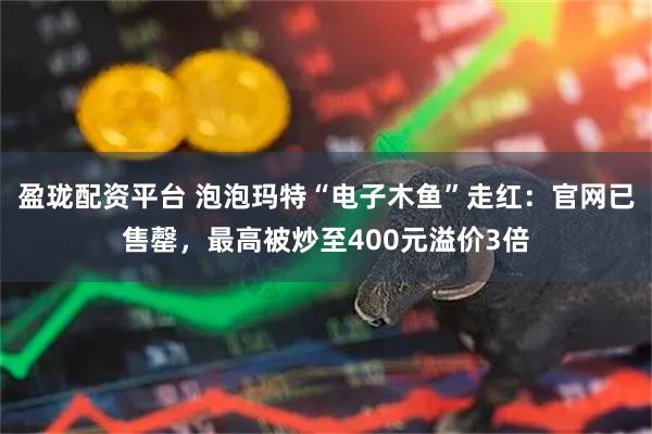 盈珑配资平台 泡泡玛特“电子木鱼”走红：官网已售罄，最高被炒至400元溢价3倍