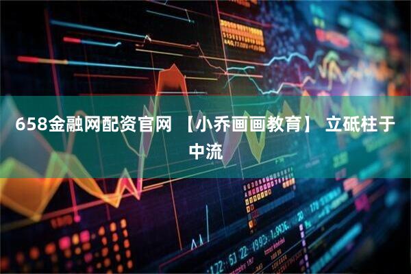 658金融网配资官网 【小乔画画教育】 立砥柱于中流