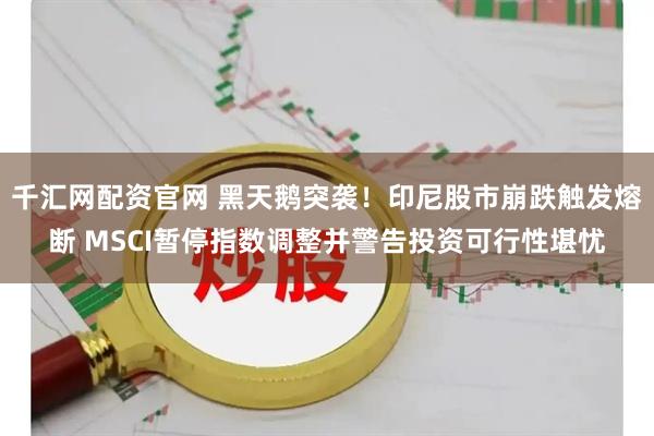 千汇网配资官网 黑天鹅突袭！印尼股市崩跌触发熔断 MSCI暂停指数调整并警告投资可行性堪忧