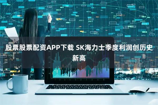 股票股票配资APP下载 SK海力士季度利润创历史新高