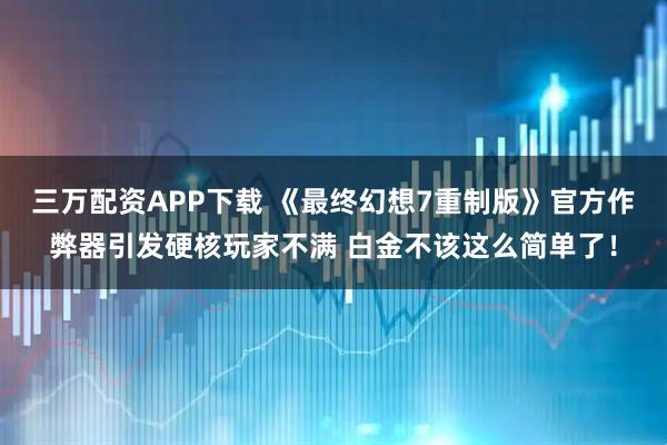 三万配资APP下载 《最终幻想7重制版》官方作弊器引发硬核玩家不满 白金不该这么简单了！