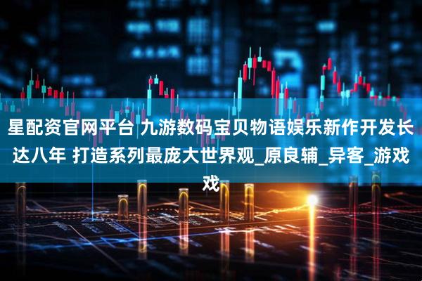 星配资官网平台 九游数码宝贝物语娱乐新作开发长达八年 打造系列最庞大世界观_原良辅_异客_游戏
