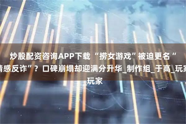 炒股配资咨询APP下载 “捞女游戏”被迫更名“情感反诈”？口碑崩塌却迎满分升华_制作组_于高_玩家