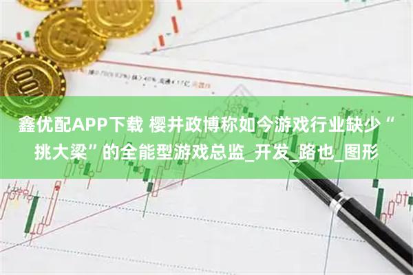 鑫优配APP下载 樱井政博称如今游戏行业缺少“挑大梁”的全能型游戏总监_开发_路也_图形