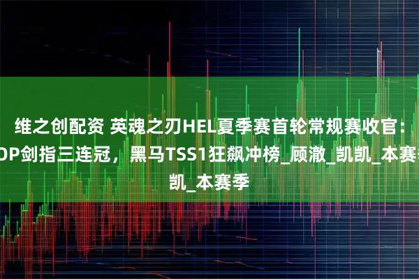 维之创配资 英魂之刃HEL夏季赛首轮常规赛收官：TOP剑指三连冠，黑马TSS1狂飙冲榜_顾澈_凯凯_本赛季