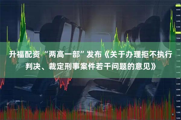 升福配资 “两高一部”发布《关于办理拒不执行判决、裁定刑事案件若干问题的意见》