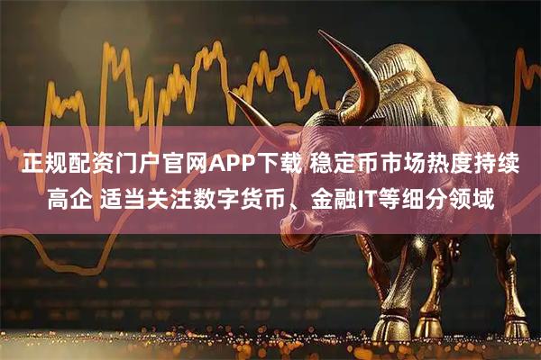 正规配资门户官网APP下载 稳定币市场热度持续高企 适当关注数字货币、金融IT等细分领域