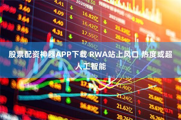股票配资神器APP下载 RWA站上风口 热度或超人工智能