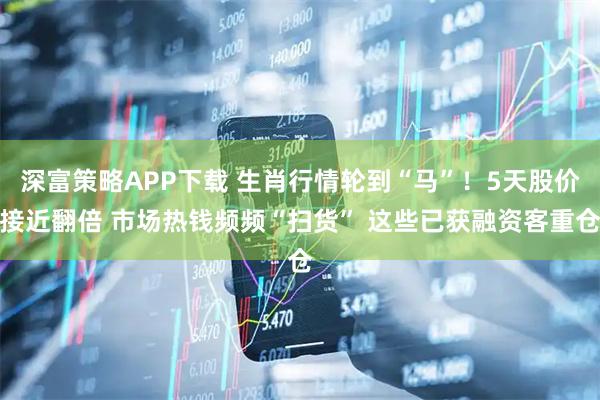 深富策略APP下载 生肖行情轮到“马”！5天股价接近翻倍 市场热钱频频“扫货” 这些已获融资客重仓