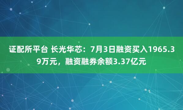 证配所平台 长光华芯：7月3日融资买入1965.39万元，融资融券余额3.37亿元