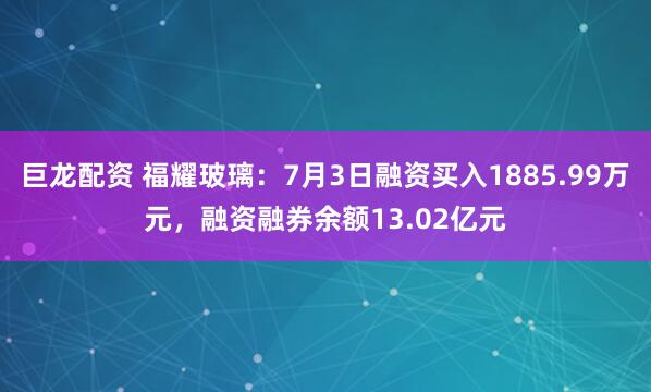 巨龙配资 福耀玻璃：7月3日融资买入1885.99万元，融资融券余额13.02亿元