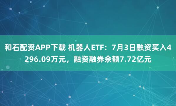 和石配资APP下载 机器人ETF：7月3日融资买入4296.09万元，融资融券余额7.72亿元