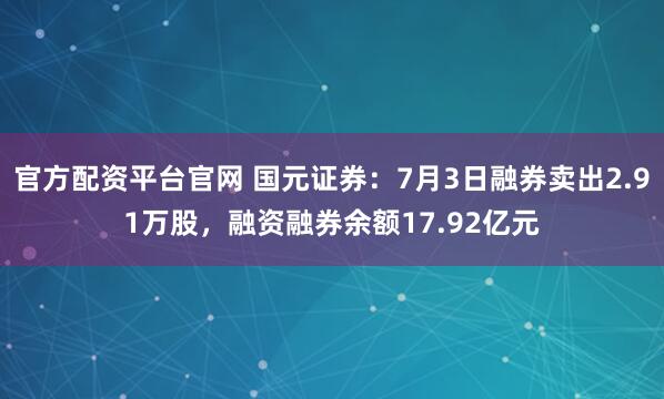 官方配资平台官网 国元证券：7月3日融券卖出2.91万股，融资融券余额17.92亿元