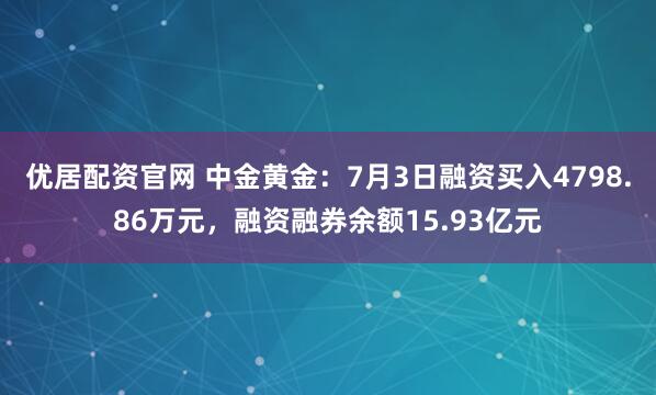 优居配资官网 中金黄金：7月3日融资买入4798.86万元，融资融券余额15.93亿元