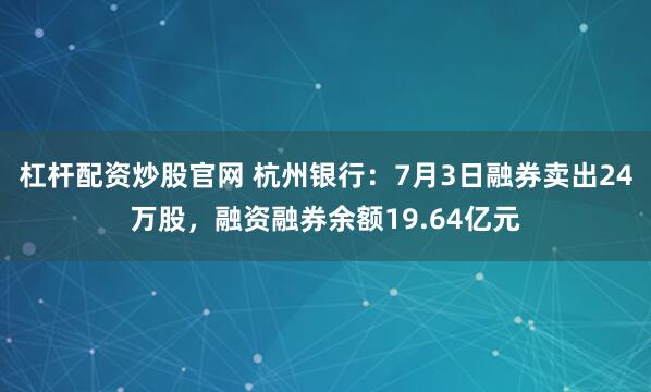 杠杆配资炒股官网 杭州银行：7月3日融券卖出24万股，融资融券余额19.64亿元