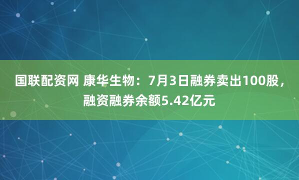 国联配资网 康华生物：7月3日融券卖出100股，融资融券余额5.42亿元