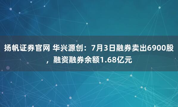 扬帆证券官网 华兴源创：7月3日融券卖出6900股，融资融券余额1.68亿元