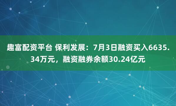 趣富配资平台 保利发展：7月3日融资买入6635.34万元，融资融券余额30.24亿元
