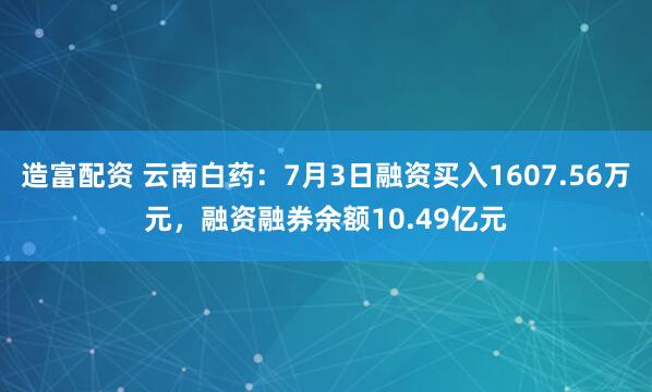 造富配资 云南白药：7月3日融资买入1607.56万元，融资融券余额10.49亿元