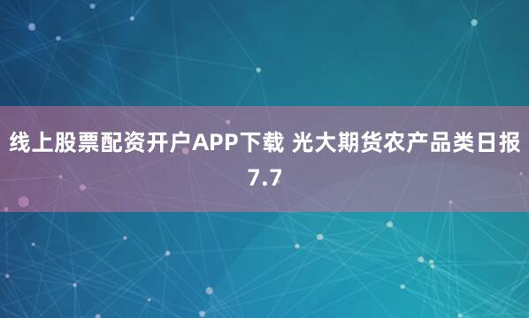 线上股票配资开户APP下载 光大期货农产品类日报7.7