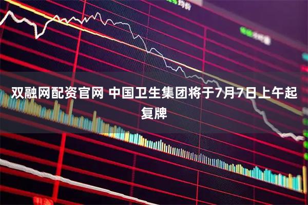 双融网配资官网 中国卫生集团将于7月7日上午起复牌