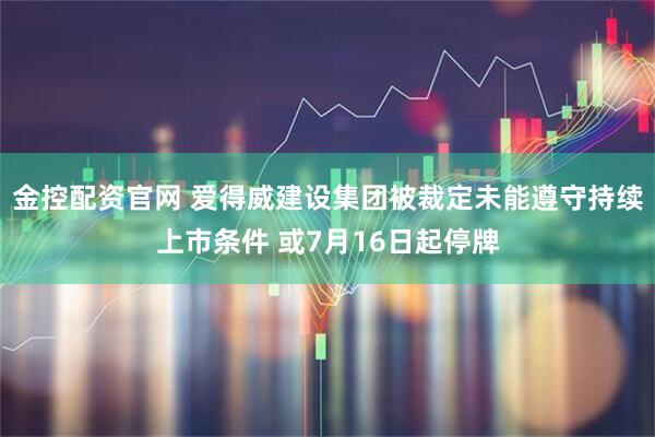 金控配资官网 爱得威建设集团被裁定未能遵守持续上市条件 或7月16日起停牌