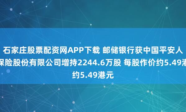 石家庄股票配资网APP下载 邮储银行获中国平安人寿保险股份有限公司增持2244.6万股 每股作价约5.49港元