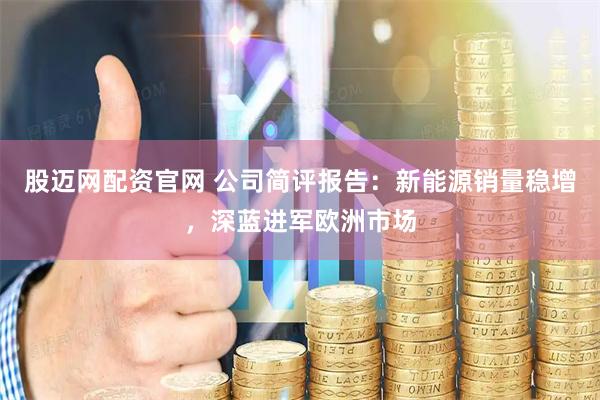 股迈网配资官网 公司简评报告：新能源销量稳增，深蓝进军欧洲市场