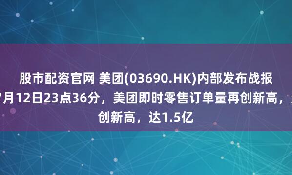 股市配资官网 美团(03690.HK)内部发布战报显示，7月12日23点36分，美团即时零售订单量再创新高，达1.5亿