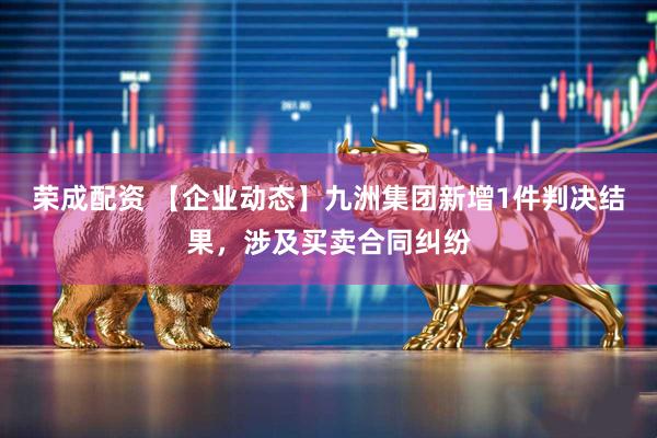 荣成配资 【企业动态】九洲集团新增1件判决结果，涉及买卖合同纠纷