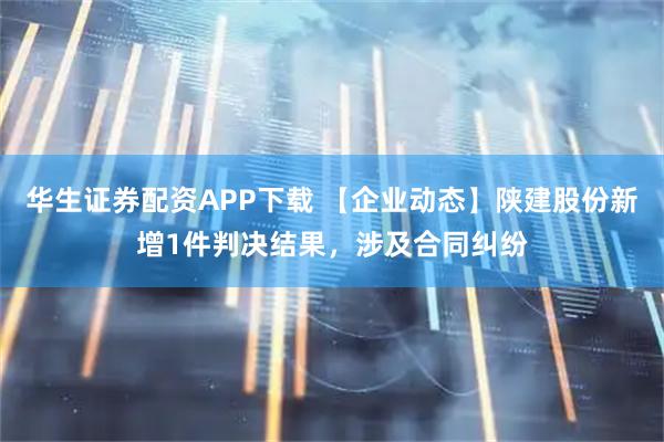 华生证券配资APP下载 【企业动态】陕建股份新增1件判决结果，涉及合同纠纷