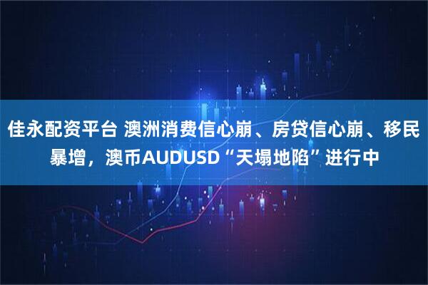 佳永配资平台 澳洲消费信心崩、房贷信心崩、移民暴增，澳币AUDUSD“天塌地陷”进行中