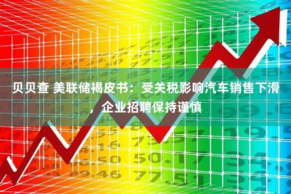 贝贝查 美联储褐皮书：受关税影响汽车销售下滑，企业招聘保持谨慎