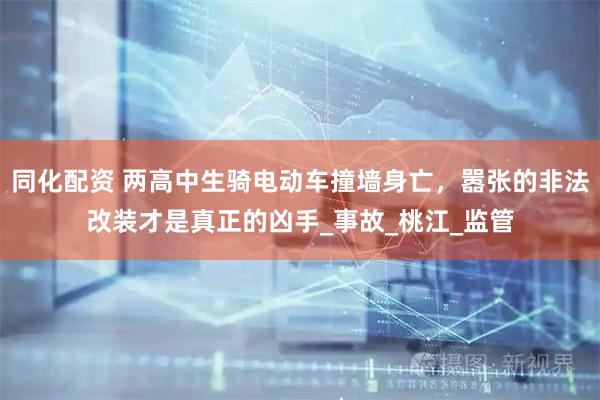 同化配资 两高中生骑电动车撞墙身亡，嚣张的非法改装才是真正的凶手_事故_桃江_监管