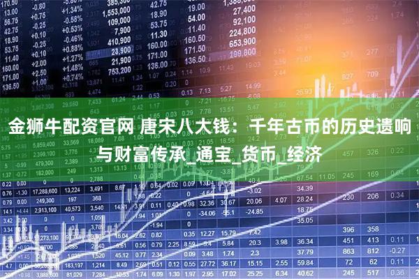 金狮牛配资官网 唐宋八大钱：千年古币的历史遗响与财富传承_通宝_货币_经济