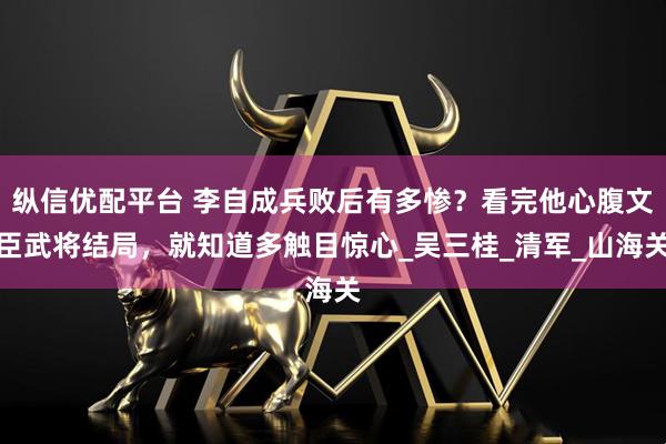 纵信优配平台 李自成兵败后有多惨？看完他心腹文臣武将结局，就知道多触目惊心_吴三桂_清军_山海关