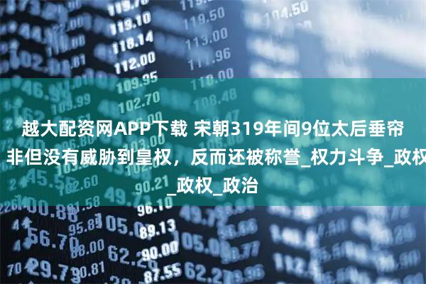 越大配资网APP下载 宋朝319年间9位太后垂帘听政，非但没有威胁到皇权，反而还被称誉_权力斗争_政权_政治