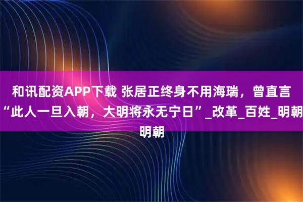 和讯配资APP下载 张居正终身不用海瑞，曾直言“此人一旦入朝，大明将永无宁日”_改革_百姓_明朝