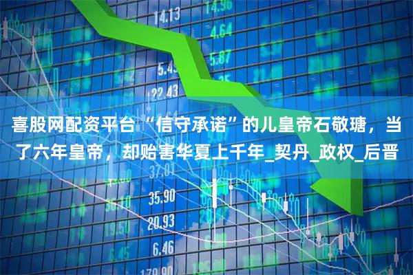 喜股网配资平台 “信守承诺”的儿皇帝石敬瑭，当了六年皇帝，却贻害华夏上千年_契丹_政权_后晋